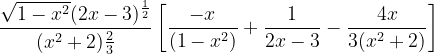 \dpi{120} \frac{\sqrt{1-x^{2}}(2x-3)^{\frac{1}{2}}}{(x^{2}+2)\frac{2}{3}}\left [ \frac{-x}{(1-x^{2})} +\frac{1}{2x-3}-\frac{4x}{3(x^{2}+2)}\right ]